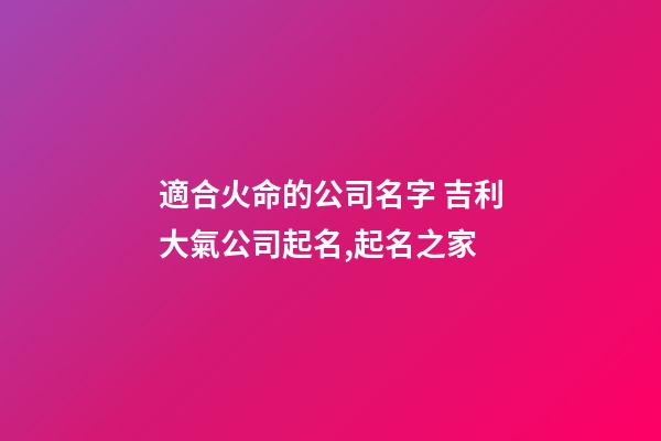 適合火命的公司名字 吉利大氣公司起名,起名之家-第1張-公司起名-玄機派